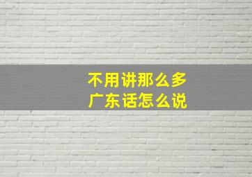 不用讲那么多 广东话怎么说